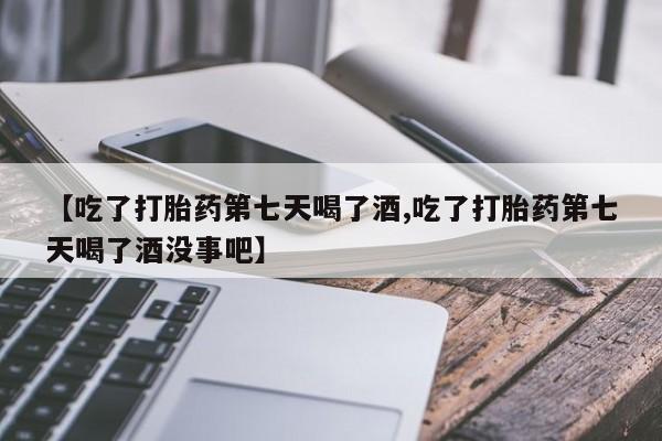 打胎药私人店联系方式保密发货,指导用药【吃了打胎药第七天喝了酒,吃了打胎药第七天喝了酒没事吧】