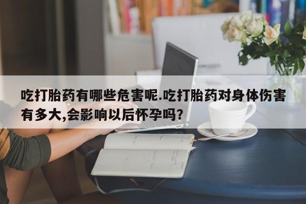 打胎药私人店联系方式保密发货,指导用药吃打胎药有哪些危害呢.吃打胎药对身体伤害有多大,会影响以后怀孕吗？