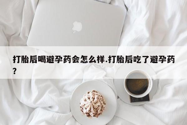 打胎药私人店联系方式保密发货,指导用药打胎后喝避孕药会怎么样.打胎后吃了避孕药？