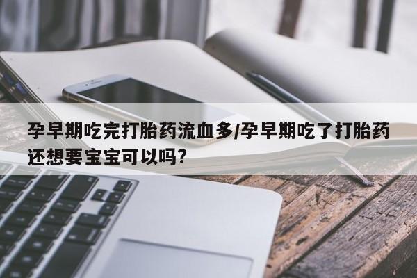 打胎药私人店联系方式保密发货,指导用药孕早期吃完打胎药流血多/孕早期吃了打胎药还想要宝宝可以吗?