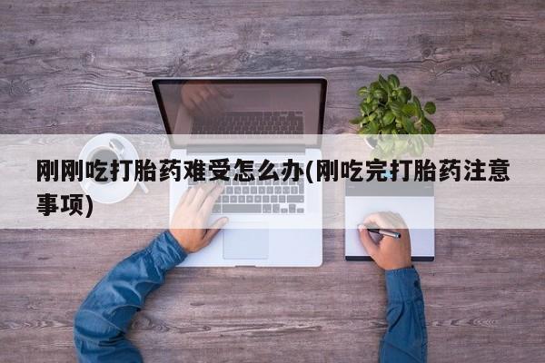 打胎药私人店联系方式保密发货,指导用药刚刚吃打胎药难受怎么办(刚吃完打胎药注意事项)