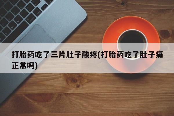打胎药私人店联系方式保密发货,指导用药打胎药吃了三片肚子酸疼(打胎药吃了肚子痛正常吗)